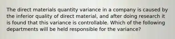 The direct materials quantity variance in a company is caused by the inferior quality of direct material, and after doing research it is found that this variance is controllable. Which of the following departments will be held responsible for the variance?