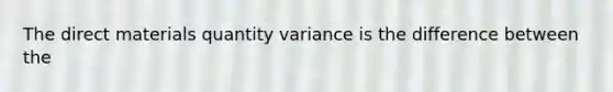 The direct materials quantity variance is the difference between the