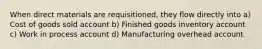 When direct materials are requisitioned, they flow directly into a) Cost of goods sold account b) Finished goods inventory account c) Work in process account d) Manufacturing overhead account