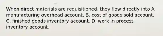 When direct materials are​ requisitioned, they flow directly into A. manufacturing overhead account. B. cost of goods sold account. C. finished goods inventory account. D. work in process inventory account.