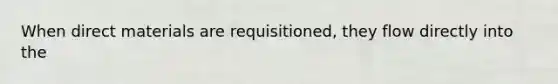 When direct materials are requisitioned, they flow directly into the