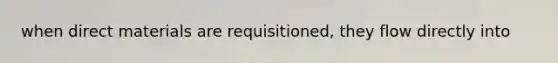 when direct materials are requisitioned, they flow directly into