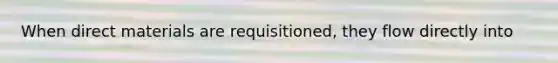 When direct materials are​ requisitioned, they flow directly into