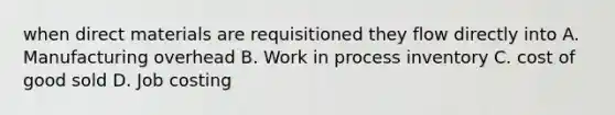 when direct materials are requisitioned they flow directly into A. Manufacturing overhead B. Work in process inventory C. cost of good sold D. Job costing