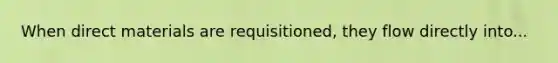 When direct materials are requisitioned, they flow directly into...