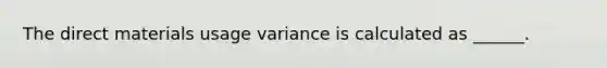 The direct materials usage variance is calculated as ______.