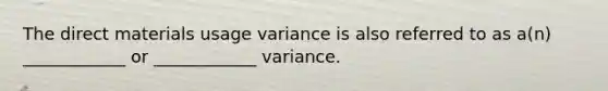 The direct materials usage variance is also referred to as a(n) ____________ or ____________ variance.