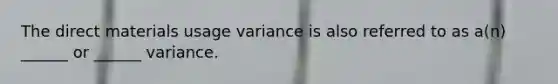 The direct materials usage variance is also referred to as a(n) ______ or ______ variance.