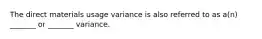 The direct materials usage variance is also referred to as a(n) _______ or _______ variance.