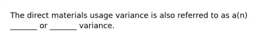 The direct materials usage variance is also referred to as a(n) _______ or _______ variance.