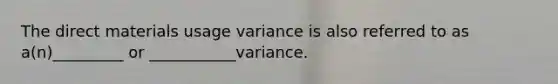 The direct materials usage variance is also referred to as a(n)_________ or ___________variance.