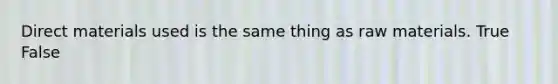 Direct materials used is the same thing as raw materials. True False