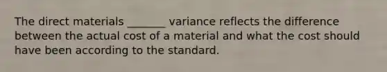 The direct materials _______ variance reflects the difference between the actual cost of a material and what the cost should have been according to the standard.