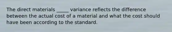 The direct materials _____ variance reflects the difference between the actual cost of a material and what the cost should have been according to the standard.