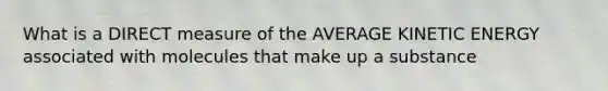 What is a DIRECT measure of the AVERAGE KINETIC ENERGY associated with molecules that make up a substance