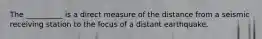 The __________ is a direct measure of the distance from a seismic receiving station to the focus of a distant earthquake.