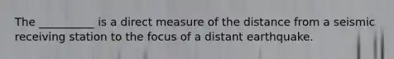 The __________ is a direct measure of the distance from a seismic receiving station to the focus of a distant earthquake.