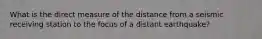 What is the direct measure of the distance from a seismic receiving station to the focus of a distant earthquake?