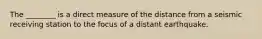 The ________ is a direct measure of the distance from a seismic receiving station to the focus of a distant earthquake.