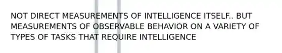 NOT DIRECT MEASUREMENTS OF INTELLIGENCE ITSELF.. BUT MEASUREMENTS OF OBSERVABLE BEHAVIOR ON A VARIETY OF TYPES OF TASKS THAT REQUIRE INTELLIGENCE