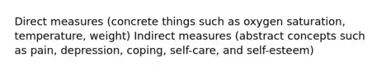 Direct measures (concrete things such as oxygen saturation, temperature, weight) Indirect measures (abstract concepts such as pain, depression, coping, self-care, and self-esteem)