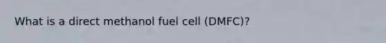 What is a direct methanol fuel cell (DMFC)?