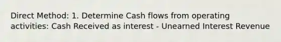 Direct Method: 1. Determine Cash flows from operating activities: Cash Received as interest - Unearned Interest Revenue