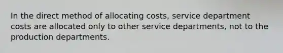 In the direct method of allocating costs, service department costs are allocated only to other service departments, not to the production departments.