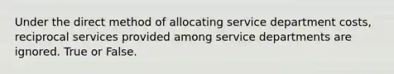 Under the direct method of allocating service department costs, reciprocal services provided among service departments are ignored. True or False.