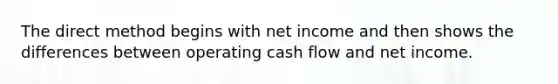 The direct method begins with net income and then shows the differences between operating cash flow and net income.