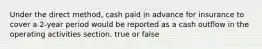 Under the direct method, cash paid in advance for insurance to cover a 2-year period would be reported as a cash outflow in the operating activities section. true or false