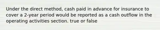 Under the direct method, cash paid in advance for insurance to cover a 2-year period would be reported as a cash outflow in the operating activities section. true or false