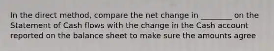 In the direct method, compare the net change in ________ on the Statement of Cash flows with the change in the Cash account reported on the balance sheet to make sure the amounts agree