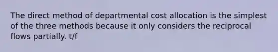 The direct method of departmental cost allocation is the simplest of the three methods because it only considers the reciprocal flows partially. t/f