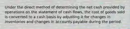 Under the direct method of determining the net cash provided by operations on the statement of cash flows, the cost of goods sold is converted to a cash basis by adjusting it for changes in inventories and changes in accounts payable during the period.