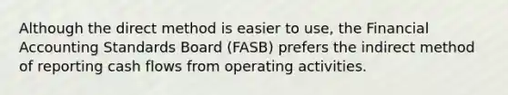 Although the direct method is easier to​ use, the Financial Accounting Standards Board​ (FASB) prefers the indirect method of reporting cash flows from operating activities.