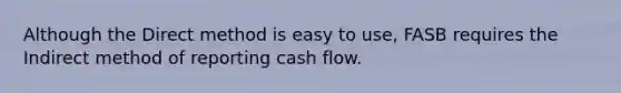 Although the Direct method is easy to use, FASB requires the Indirect method of reporting cash flow.