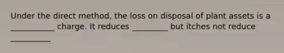 Under the direct method, the loss on disposal of plant assets is a ___________ charge. It reduces _________ but itches not reduce __________