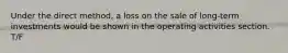 Under the direct method, a loss on the sale of long-term investments would be shown in the operating activities section. T/F