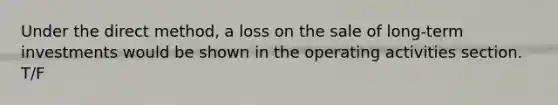 Under the direct method, a loss on the sale of long-term investments would be shown in the operating activities section. T/F