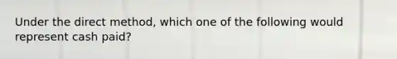 Under the direct method, which one of the following would represent cash paid?