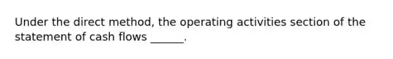 Under the direct method, the operating activities section of the statement of cash flows ______.