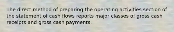 The direct method of preparing the operating activities section of the statement of cash flows reports major classes of gross cash receipts and gross cash payments.