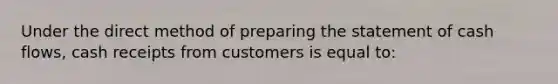 Under the direct method of preparing the statement of cash flows, cash receipts from customers is equal to: