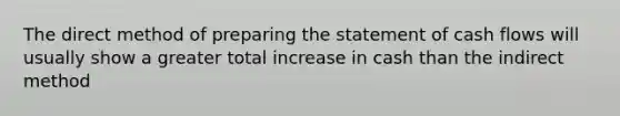 The direct method of preparing the statement of cash flows will usually show a greater total increase in cash than the indirect method