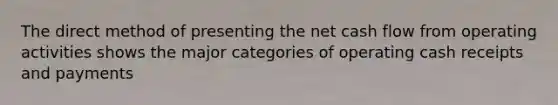 The direct method of presenting the net cash flow from operating activities shows the major categories of operating cash receipts and payments