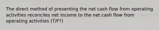 The direct method of presenting the net cash flow from operating activities reconciles net income to the net cash flow from operating activities (T/F?)