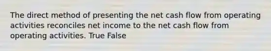 The direct method of presenting the net cash flow from operating activities reconciles net income to the net cash flow from operating activities. True False