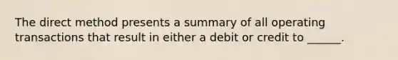 The direct method presents a summary of all operating transactions that result in either a debit or credit to ______.