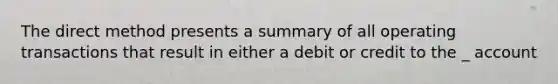 The direct method presents a summary of all operating transactions that result in either a debit or credit to the _ account